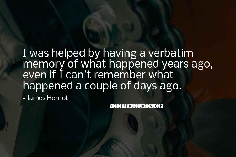 James Herriot Quotes: I was helped by having a verbatim memory of what happened years ago, even if I can't remember what happened a couple of days ago.