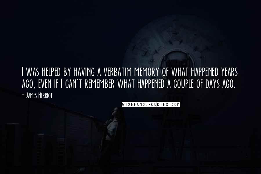 James Herriot Quotes: I was helped by having a verbatim memory of what happened years ago, even if I can't remember what happened a couple of days ago.