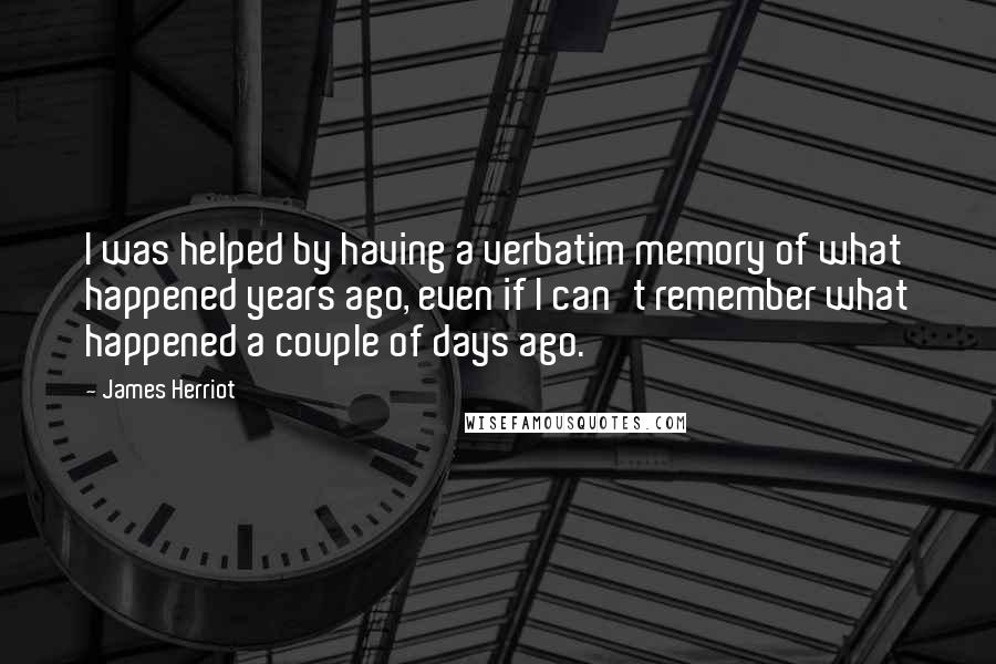 James Herriot Quotes: I was helped by having a verbatim memory of what happened years ago, even if I can't remember what happened a couple of days ago.