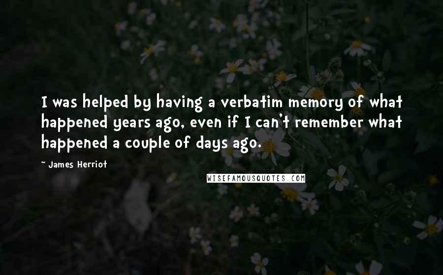 James Herriot Quotes: I was helped by having a verbatim memory of what happened years ago, even if I can't remember what happened a couple of days ago.