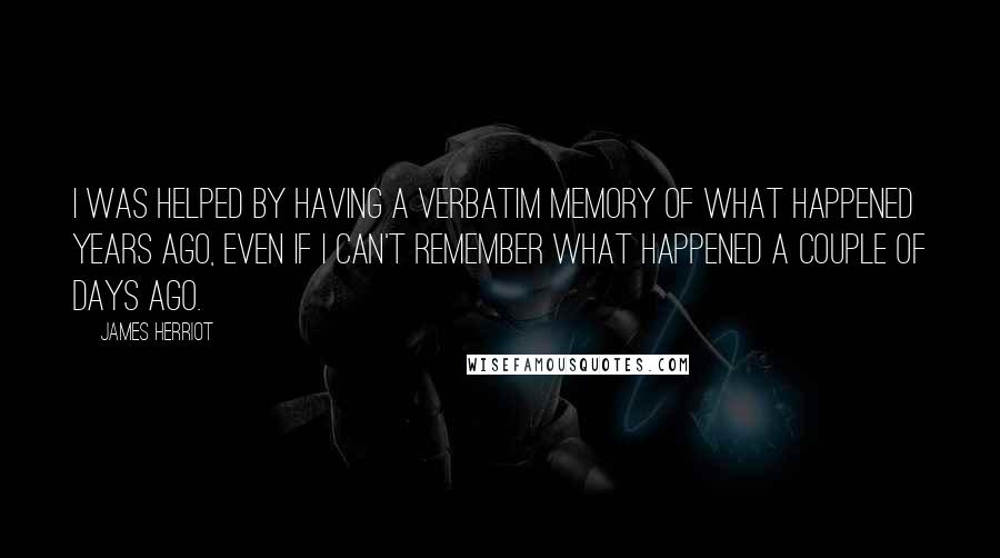 James Herriot Quotes: I was helped by having a verbatim memory of what happened years ago, even if I can't remember what happened a couple of days ago.