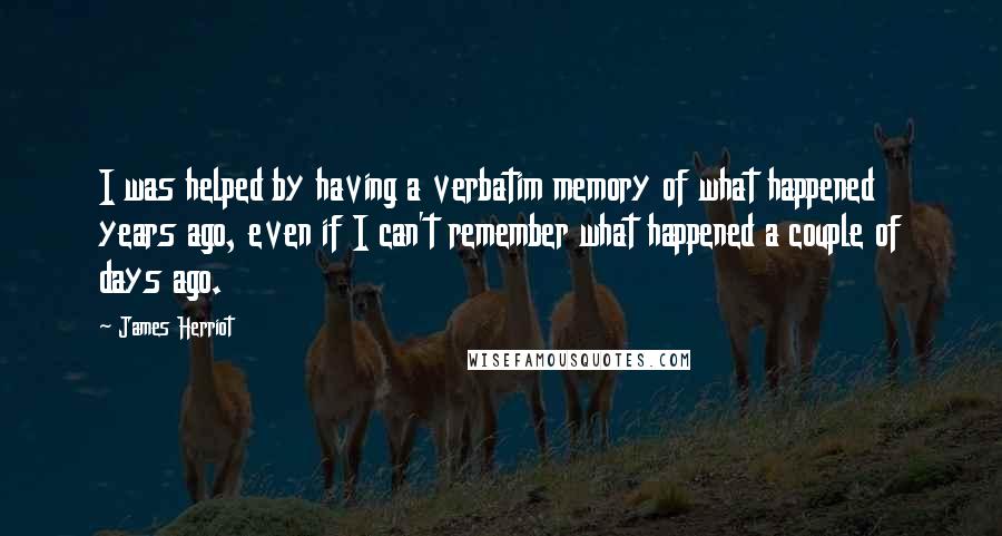 James Herriot Quotes: I was helped by having a verbatim memory of what happened years ago, even if I can't remember what happened a couple of days ago.