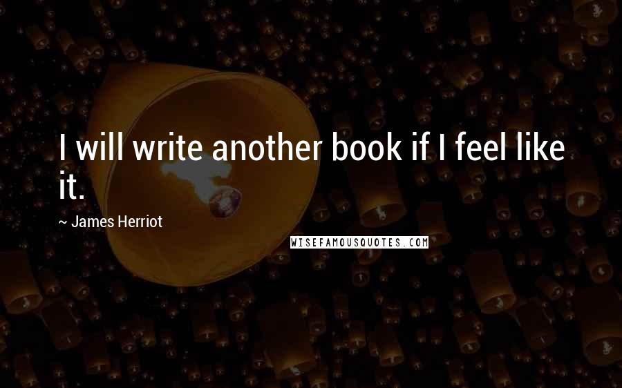 James Herriot Quotes: I will write another book if I feel like it.