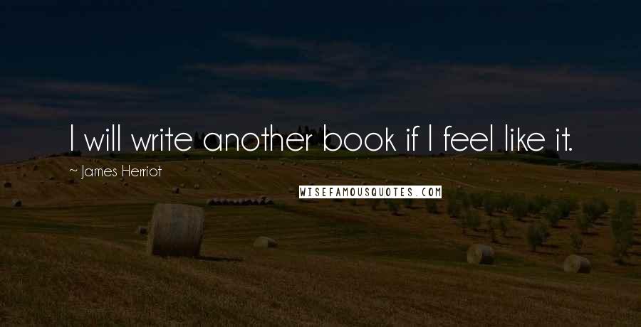 James Herriot Quotes: I will write another book if I feel like it.