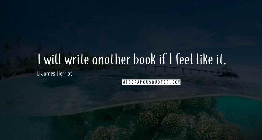 James Herriot Quotes: I will write another book if I feel like it.