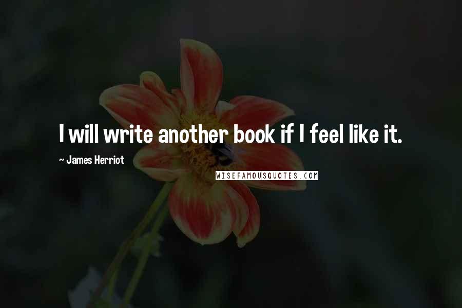 James Herriot Quotes: I will write another book if I feel like it.