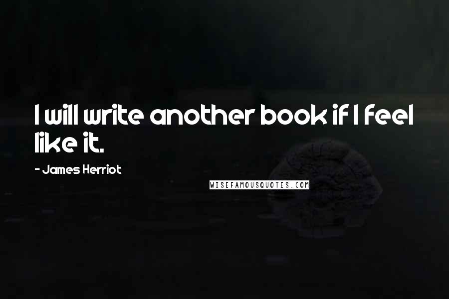 James Herriot Quotes: I will write another book if I feel like it.