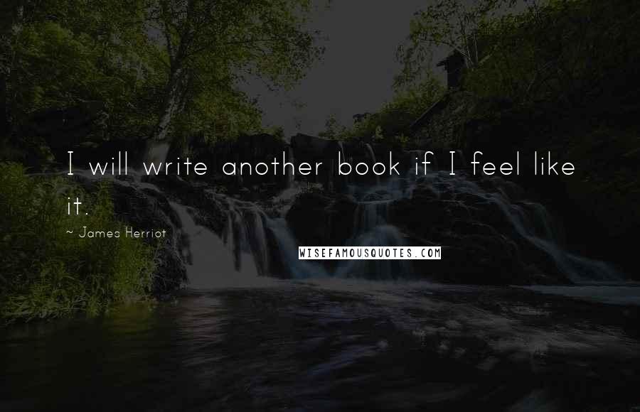 James Herriot Quotes: I will write another book if I feel like it.