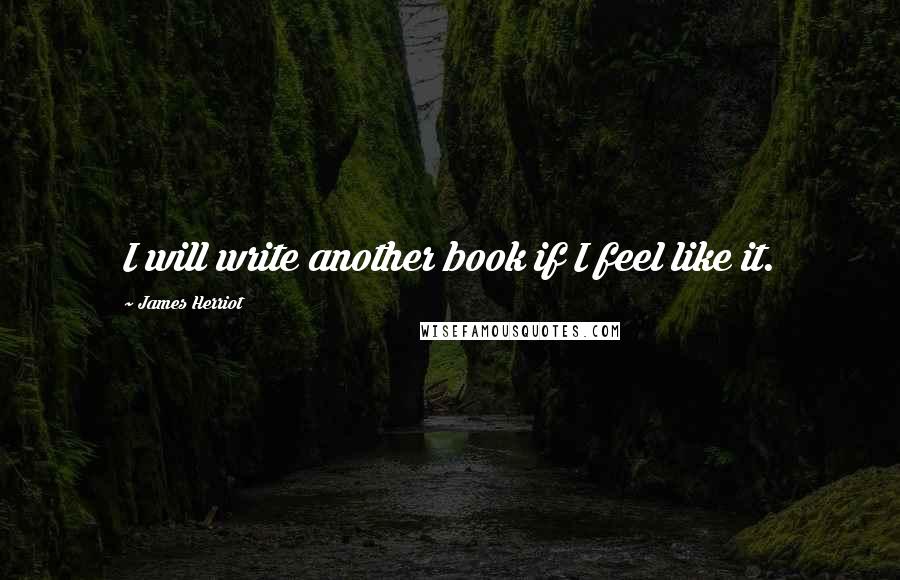 James Herriot Quotes: I will write another book if I feel like it.