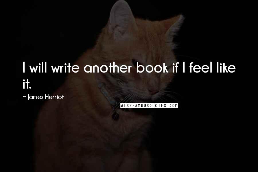 James Herriot Quotes: I will write another book if I feel like it.