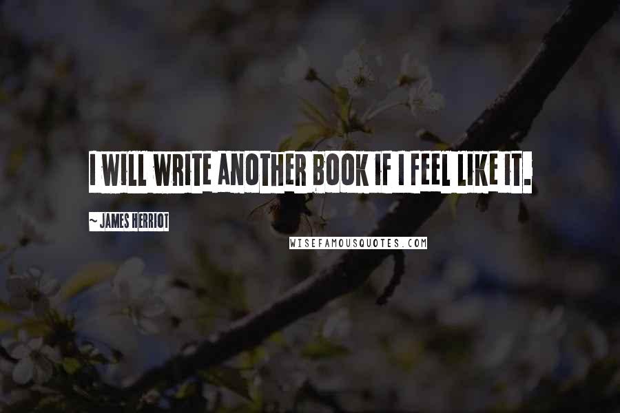 James Herriot Quotes: I will write another book if I feel like it.