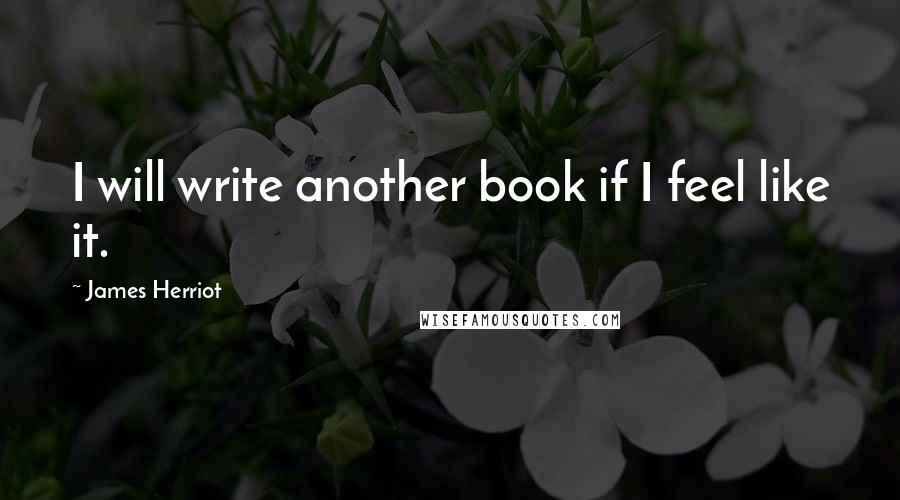 James Herriot Quotes: I will write another book if I feel like it.