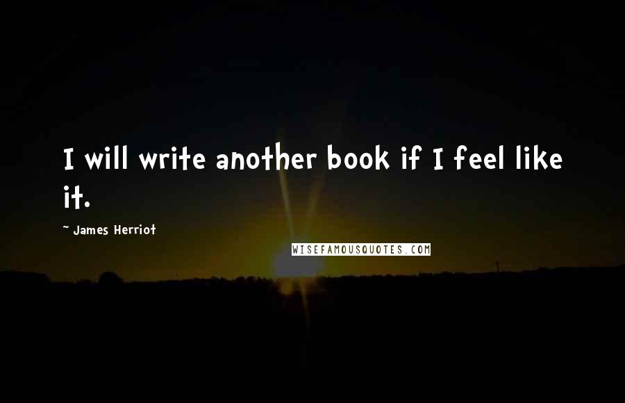 James Herriot Quotes: I will write another book if I feel like it.