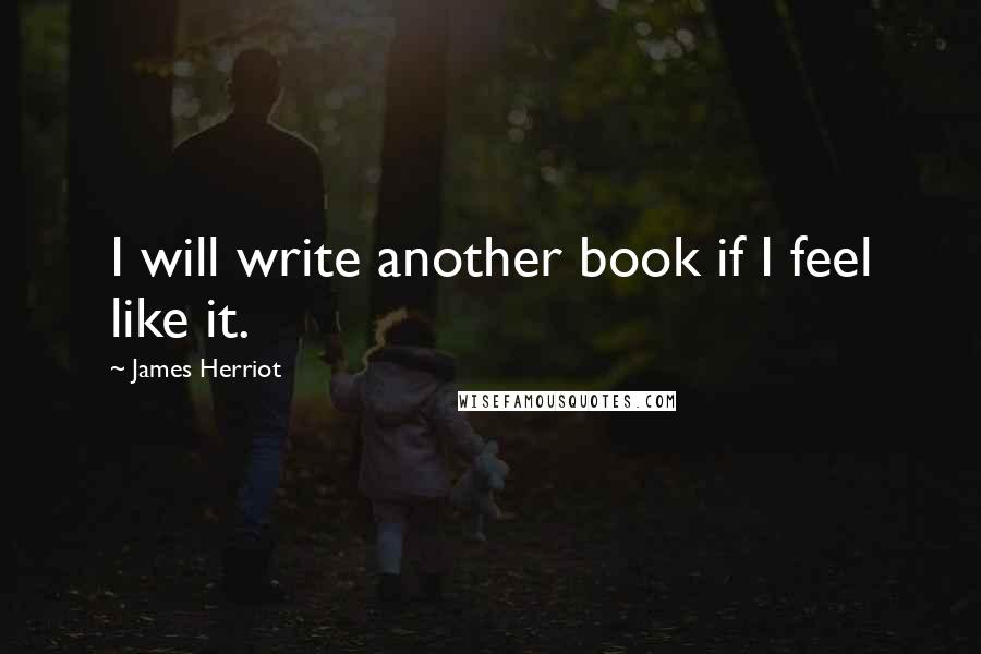 James Herriot Quotes: I will write another book if I feel like it.