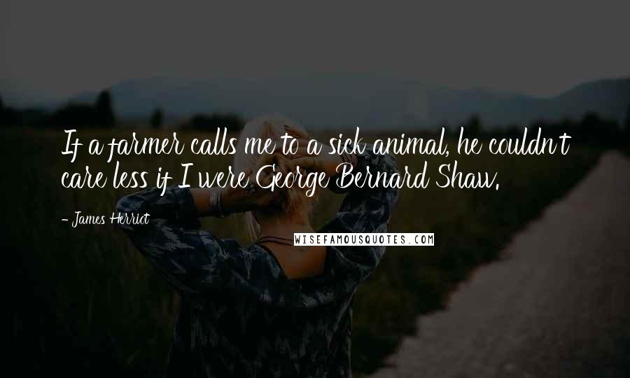 James Herriot Quotes: If a farmer calls me to a sick animal, he couldn't care less if I were George Bernard Shaw.