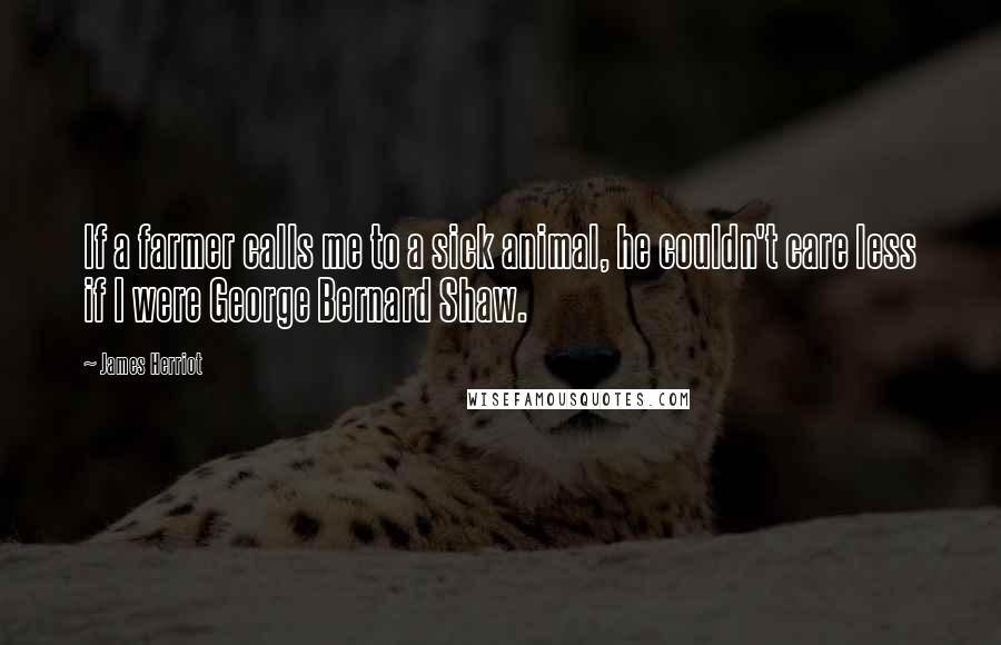 James Herriot Quotes: If a farmer calls me to a sick animal, he couldn't care less if I were George Bernard Shaw.