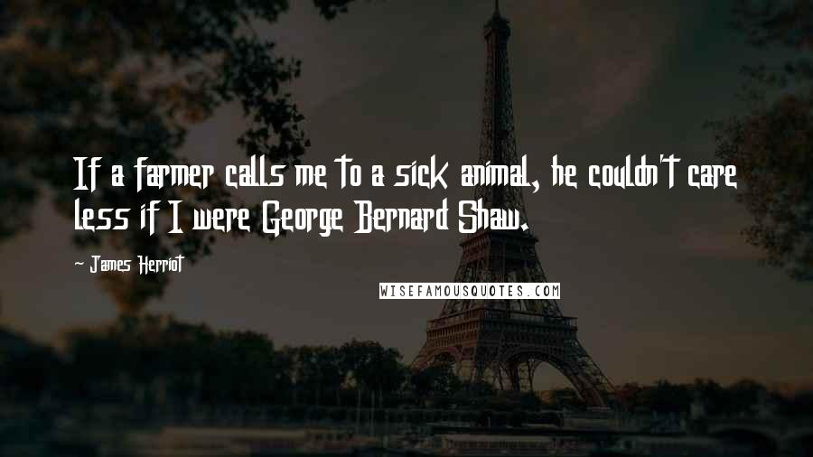 James Herriot Quotes: If a farmer calls me to a sick animal, he couldn't care less if I were George Bernard Shaw.