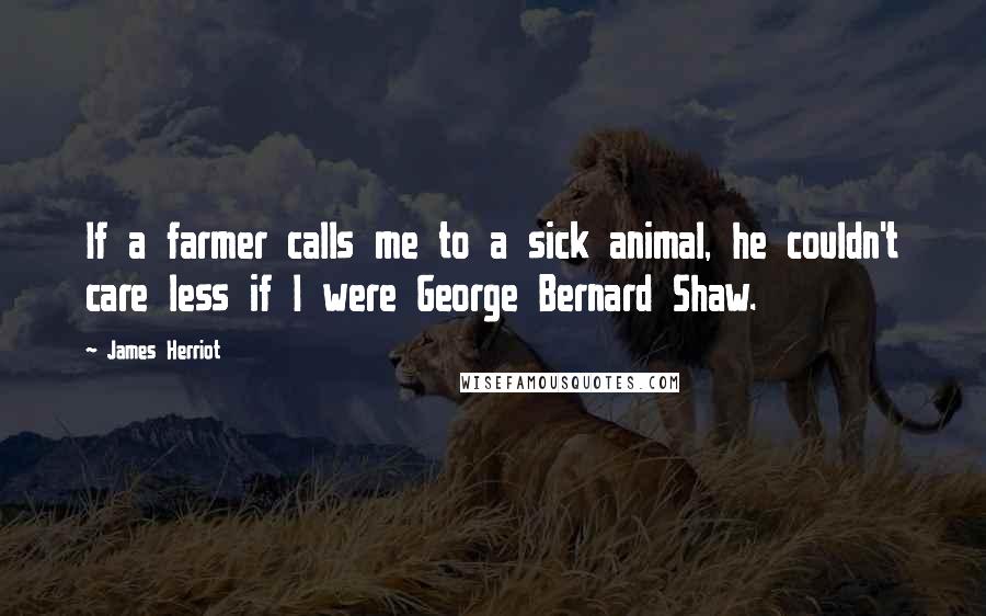 James Herriot Quotes: If a farmer calls me to a sick animal, he couldn't care less if I were George Bernard Shaw.