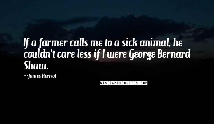 James Herriot Quotes: If a farmer calls me to a sick animal, he couldn't care less if I were George Bernard Shaw.