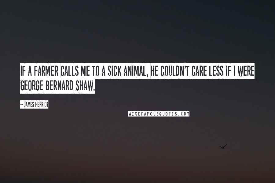 James Herriot Quotes: If a farmer calls me to a sick animal, he couldn't care less if I were George Bernard Shaw.