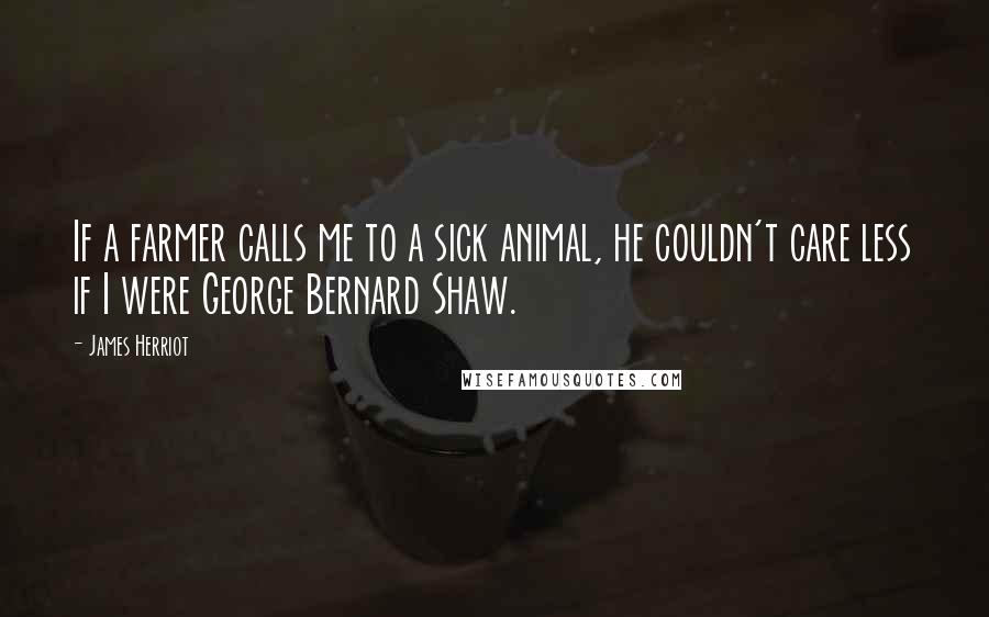 James Herriot Quotes: If a farmer calls me to a sick animal, he couldn't care less if I were George Bernard Shaw.