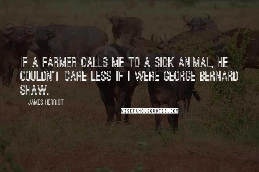 James Herriot Quotes: If a farmer calls me to a sick animal, he couldn't care less if I were George Bernard Shaw.