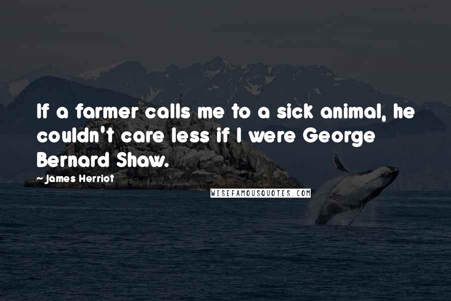 James Herriot Quotes: If a farmer calls me to a sick animal, he couldn't care less if I were George Bernard Shaw.