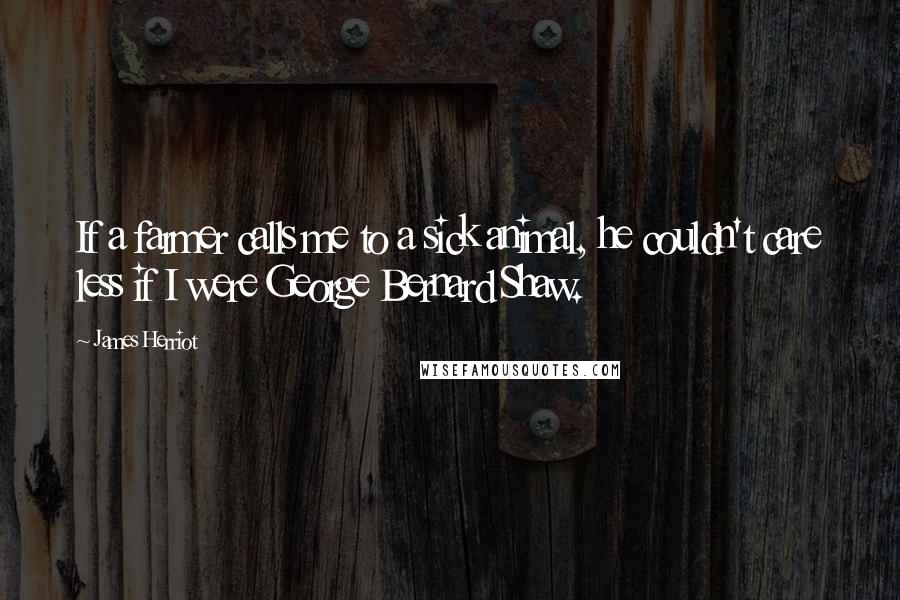 James Herriot Quotes: If a farmer calls me to a sick animal, he couldn't care less if I were George Bernard Shaw.