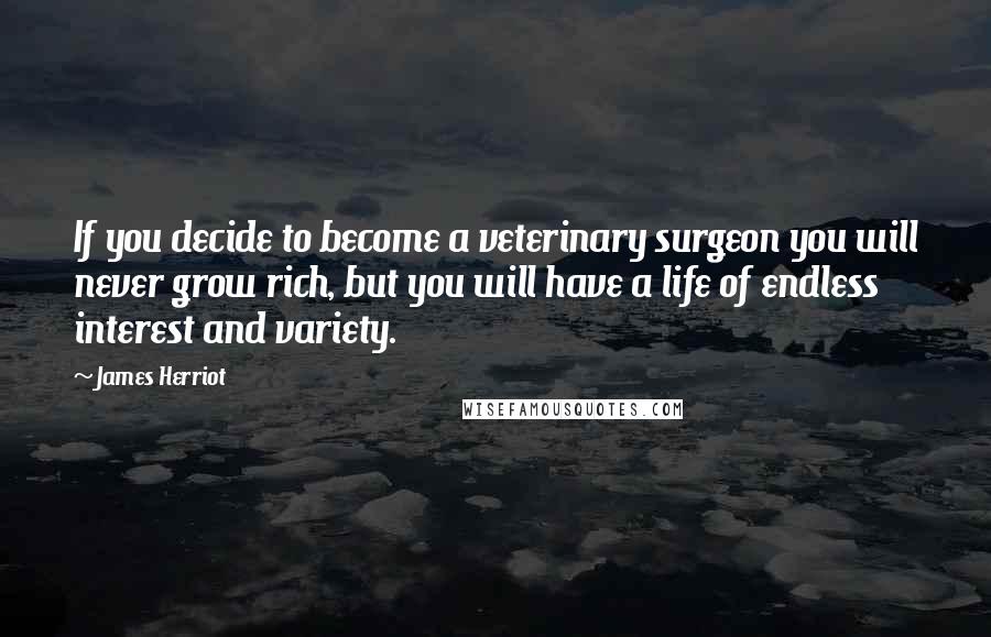 James Herriot Quotes: If you decide to become a veterinary surgeon you will never grow rich, but you will have a life of endless interest and variety.