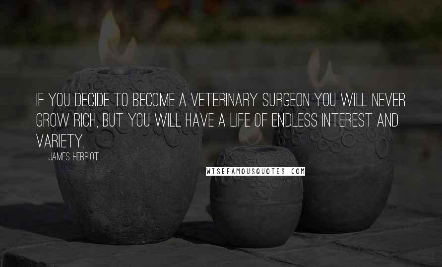 James Herriot Quotes: If you decide to become a veterinary surgeon you will never grow rich, but you will have a life of endless interest and variety.