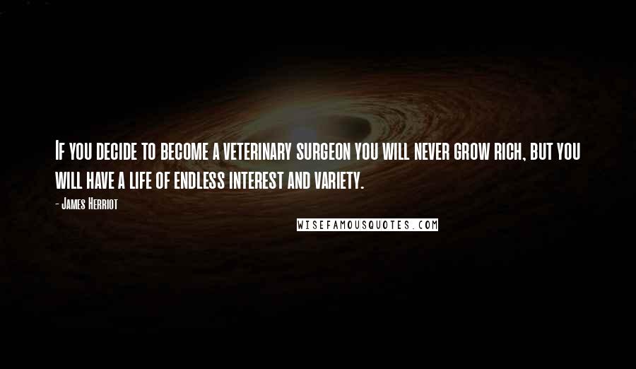James Herriot Quotes: If you decide to become a veterinary surgeon you will never grow rich, but you will have a life of endless interest and variety.