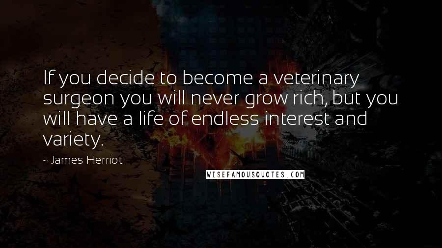 James Herriot Quotes: If you decide to become a veterinary surgeon you will never grow rich, but you will have a life of endless interest and variety.