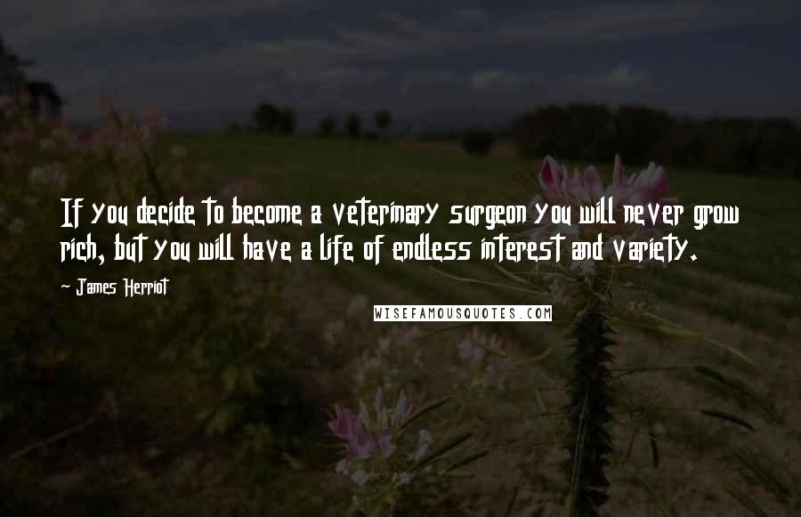 James Herriot Quotes: If you decide to become a veterinary surgeon you will never grow rich, but you will have a life of endless interest and variety.