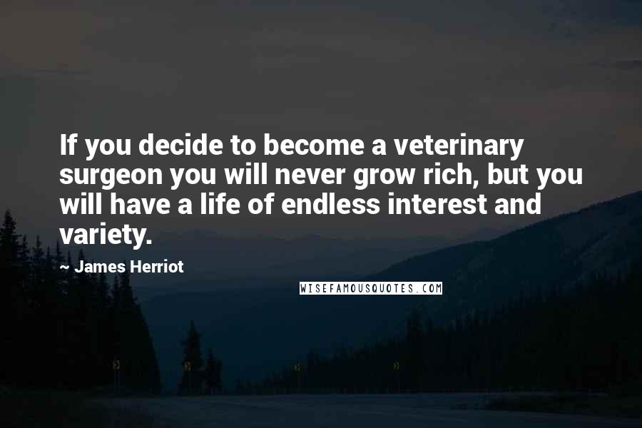 James Herriot Quotes: If you decide to become a veterinary surgeon you will never grow rich, but you will have a life of endless interest and variety.