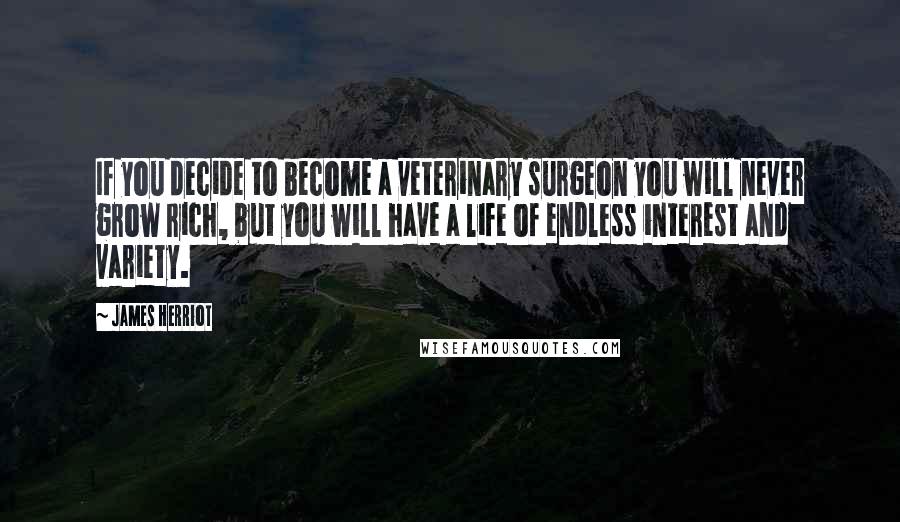 James Herriot Quotes: If you decide to become a veterinary surgeon you will never grow rich, but you will have a life of endless interest and variety.