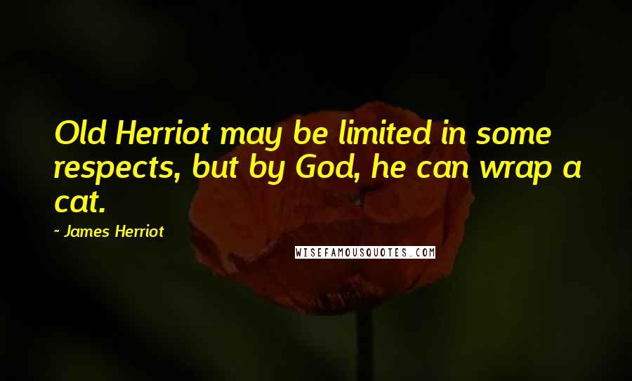 James Herriot Quotes: Old Herriot may be limited in some respects, but by God, he can wrap a cat.