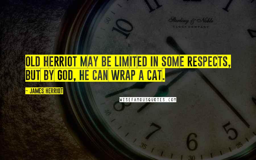 James Herriot Quotes: Old Herriot may be limited in some respects, but by God, he can wrap a cat.