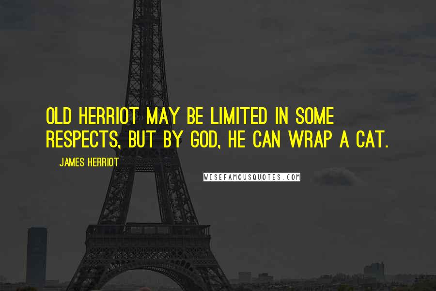 James Herriot Quotes: Old Herriot may be limited in some respects, but by God, he can wrap a cat.