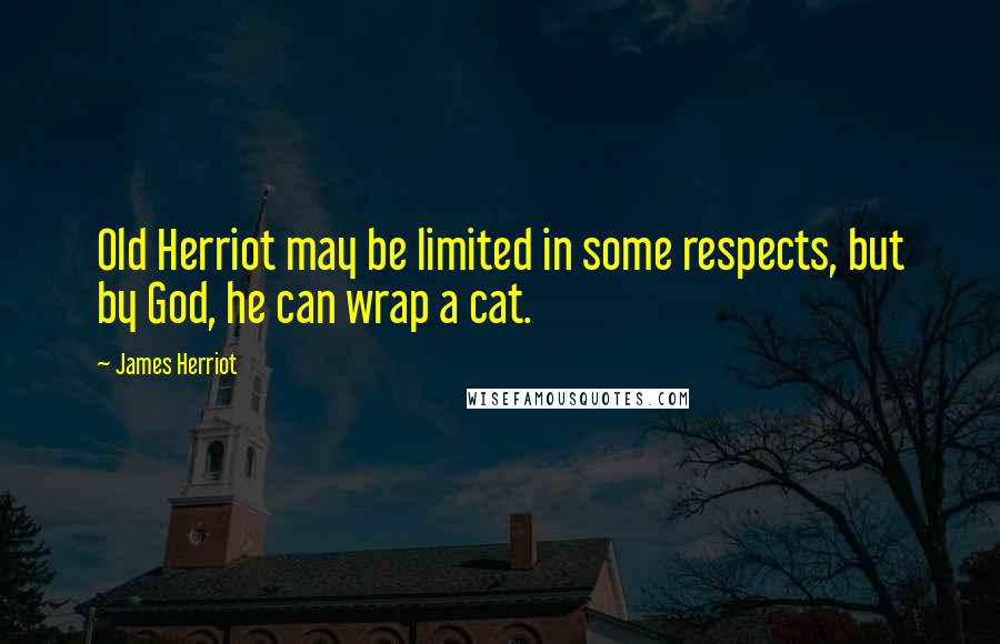 James Herriot Quotes: Old Herriot may be limited in some respects, but by God, he can wrap a cat.