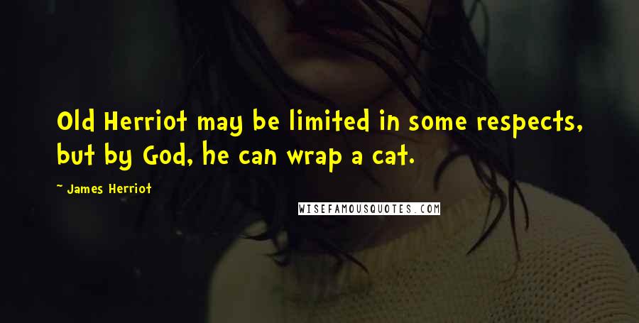 James Herriot Quotes: Old Herriot may be limited in some respects, but by God, he can wrap a cat.