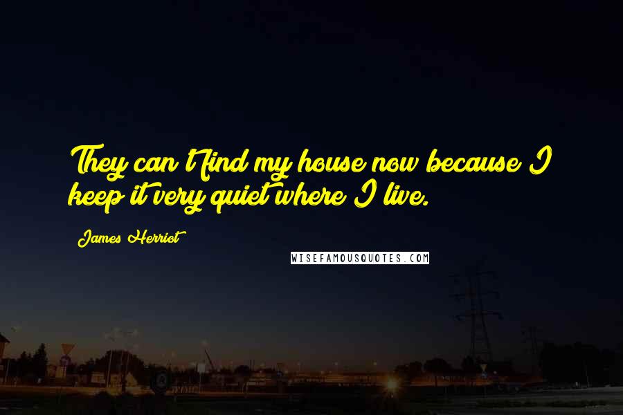 James Herriot Quotes: They can't find my house now because I keep it very quiet where I live.