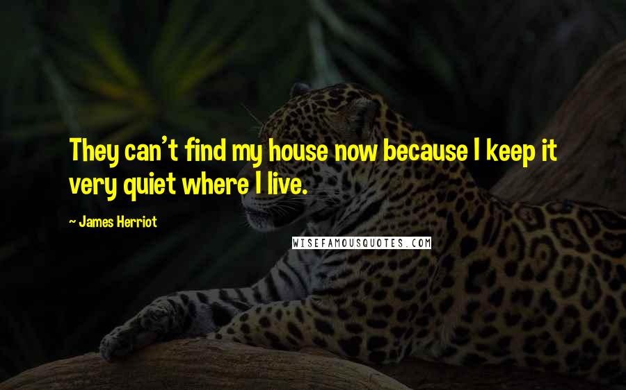 James Herriot Quotes: They can't find my house now because I keep it very quiet where I live.