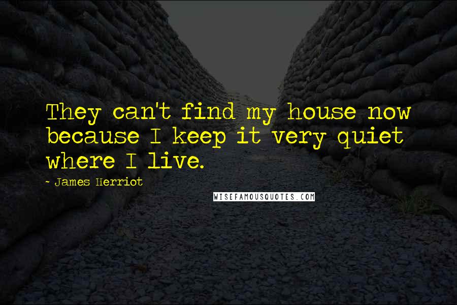 James Herriot Quotes: They can't find my house now because I keep it very quiet where I live.