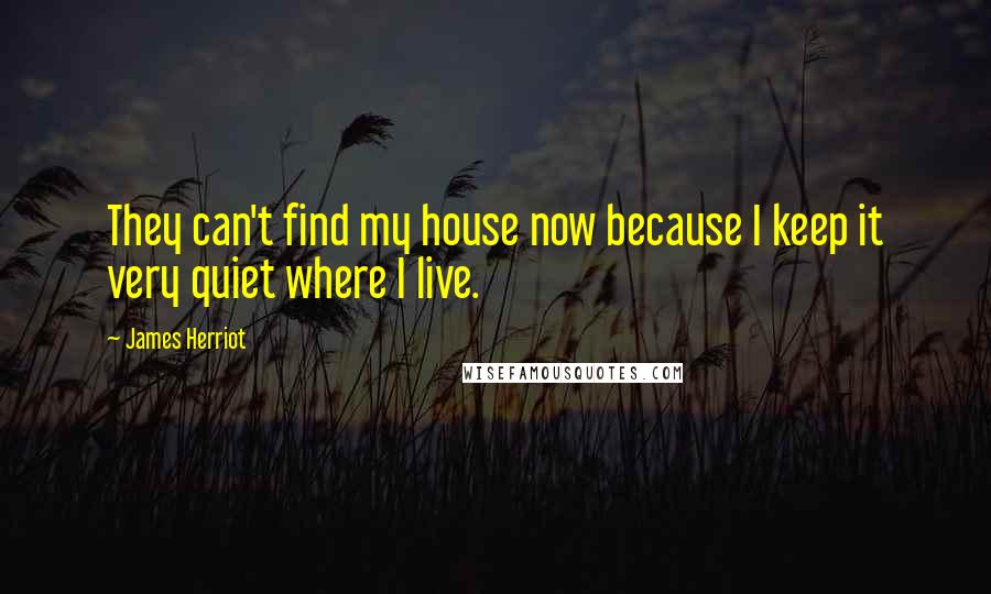 James Herriot Quotes: They can't find my house now because I keep it very quiet where I live.