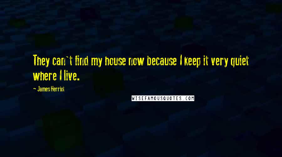 James Herriot Quotes: They can't find my house now because I keep it very quiet where I live.