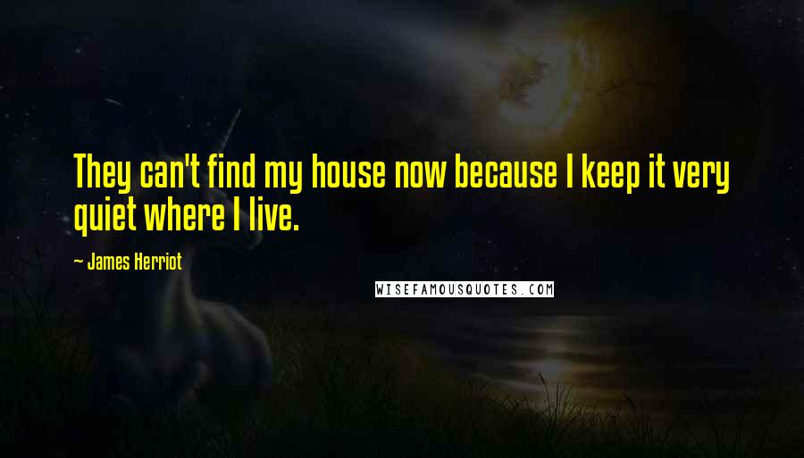 James Herriot Quotes: They can't find my house now because I keep it very quiet where I live.