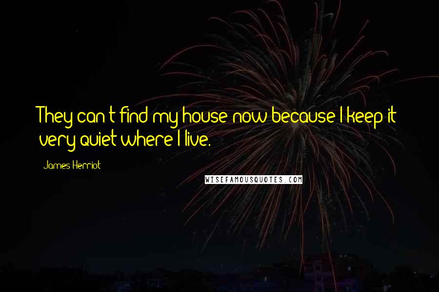 James Herriot Quotes: They can't find my house now because I keep it very quiet where I live.