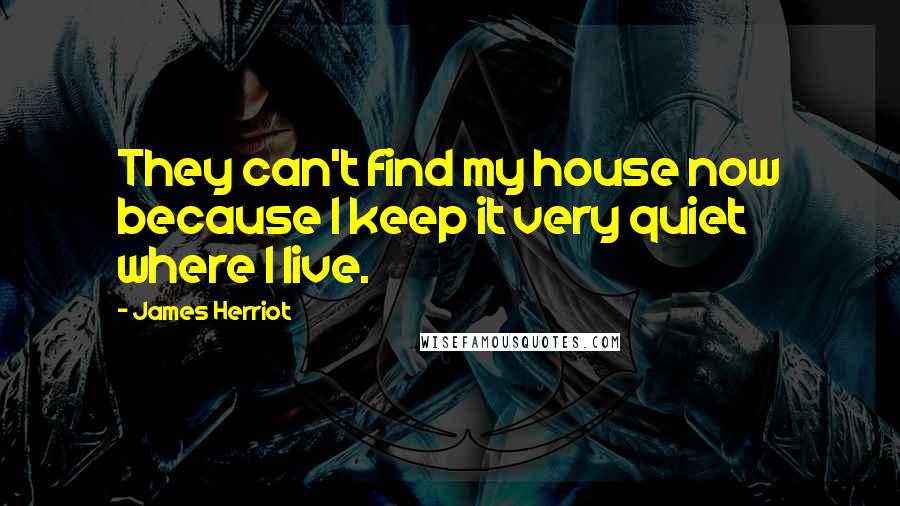 James Herriot Quotes: They can't find my house now because I keep it very quiet where I live.