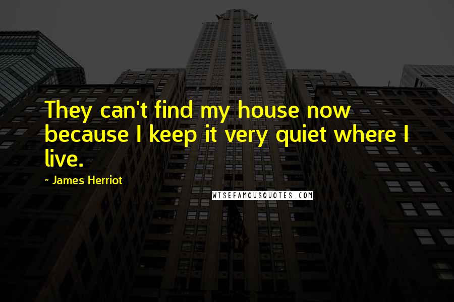 James Herriot Quotes: They can't find my house now because I keep it very quiet where I live.