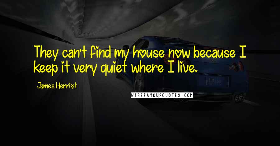 James Herriot Quotes: They can't find my house now because I keep it very quiet where I live.